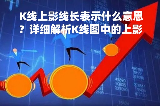  K线上影线长表示什么意思？详细解析K线图中的上影线 