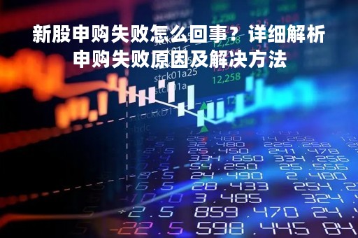 新股申购失败怎么回事？详细解析申购失败原因及解决方法