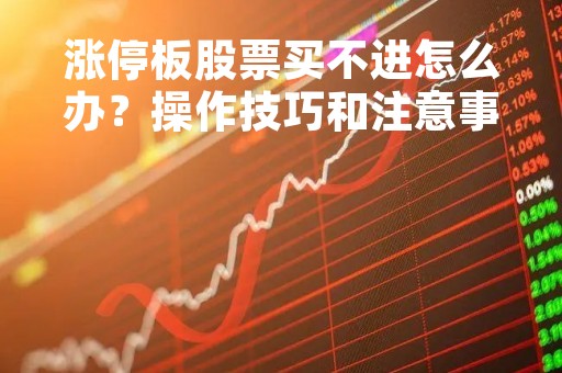 涨停板股票买不进怎么办？操作技巧和注意事项
