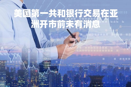美国第一共和银行交易在亚洲开市前未有消息