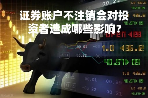 证券账户不注销会对投资者造成哪些影响？