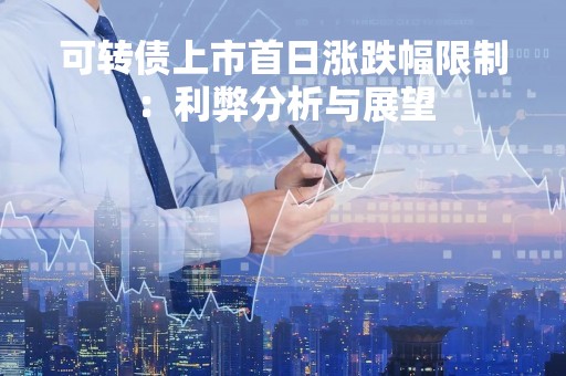 可转债上市首日涨跌幅限制：利弊分析与展望