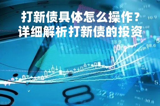 打新债具体怎么操作？详细解析打新债的投资策略