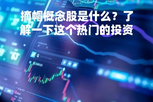 摘帽概念股是什么？了解一下这个热门的投资概念