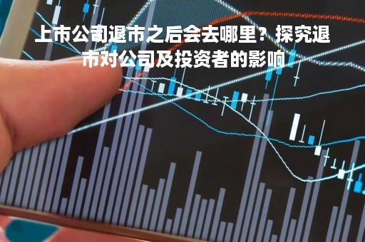 上市公司退市之后会去哪里？探究退市对公司及投资者的影响