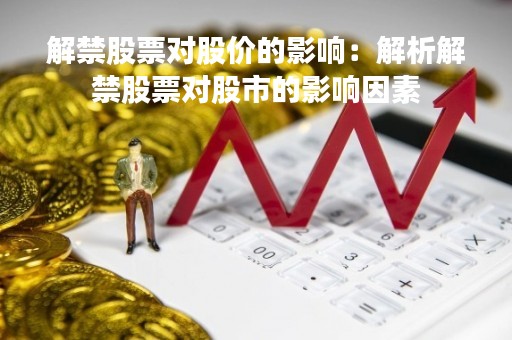 解禁股票对股价的影响：解析解禁股票对股市的影响因素