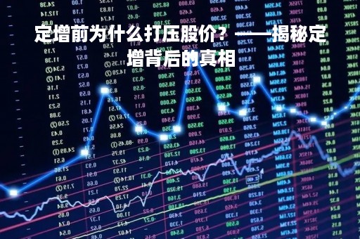 定增前为什么打压股价？——揭秘定增背后的真相