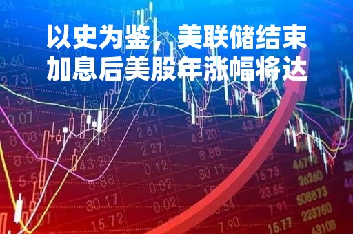 以史为鉴，美联储结束加息后美股年涨幅将达13%？