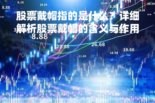 股票戴帽指的是什么？详细解析股票戴帽的含义与作用