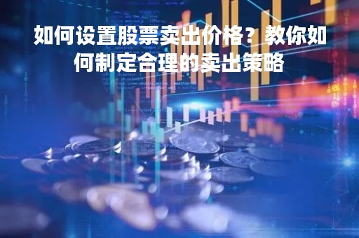 如何设置股票卖出价格？教你如何制定合理的卖出策略