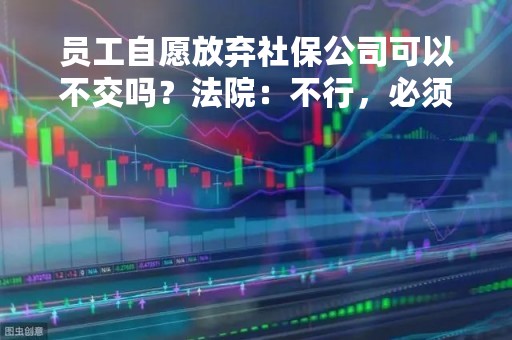 员工自愿放弃社保公司可以不交吗？法院：不行，必须交！