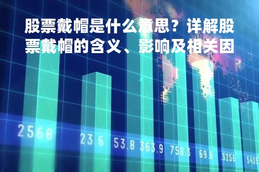股票戴帽是什么意思？详解股票戴帽的含义、影响及相关因素