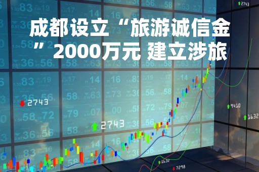 成都设立“旅游诚信金”2000万元 建立涉旅投诉先行赔付机制