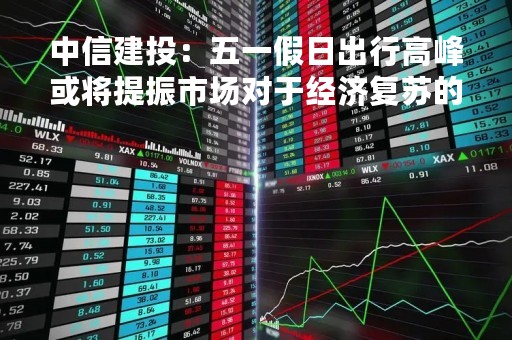 中信建投：五一假日出行高峰或将提振市场对于经济复苏的信心