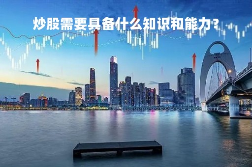 炒股需要具备什么知识和能力？