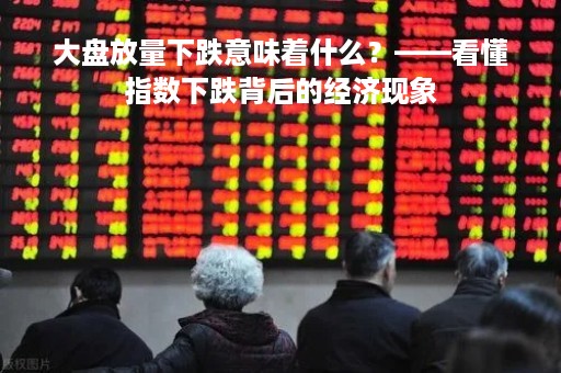 大盘放量下跌意味着什么？——看懂指数下跌背后的经济现象