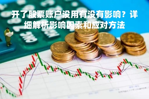 开了股票账户没用有没有影响？详细解析影响因素和应对方法