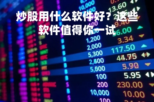 炒股用什么软件好？这些软件值得你一试