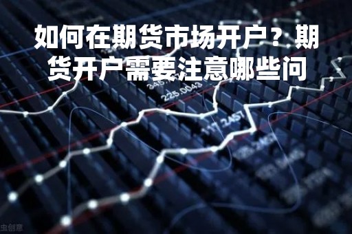 如何在期货市场开户？期货开户需要注意哪些问题？