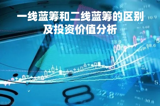 一线蓝筹和二线蓝筹的区别及投资价值分析