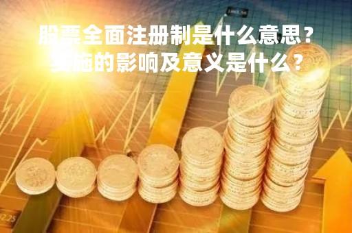 股票全面注册制是什么意思？实施的影响及意义是什么？