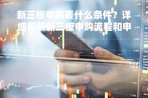 新三板申购要什么条件？详细解析新三板申购流程和申请条件