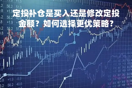 定投补仓是买入还是修改定投金额？如何选择更优策略？
