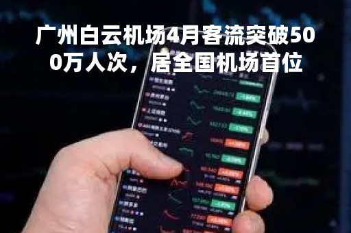 广州白云机场4月客流突破500万人次，居全国机场首位