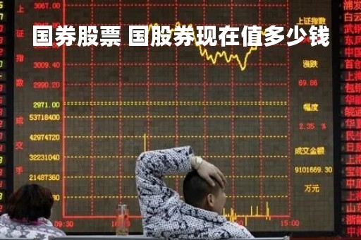 国券股票 国股券现在值多少钱