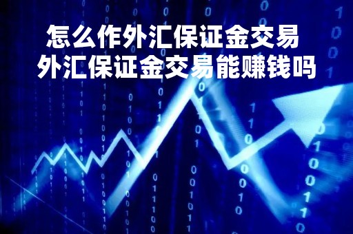 怎么作外汇保证金交易 外汇保证金交易能赚钱吗