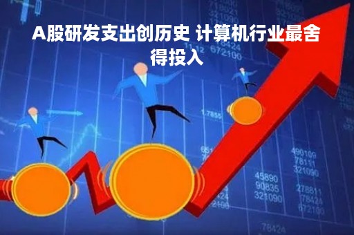 A股研发支出创历史 计算机行业最舍得投入