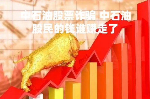 中石油股票诈骗 中石油股民的钱谁赚走了