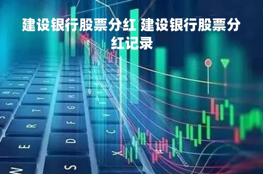 建设银行股票分红 建设银行股票分红记录