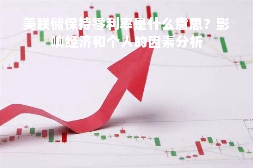 美联储保持零利率是什么意思？影响经济和个人的因素分析