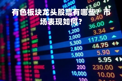 有色板块龙头股票有哪些？市场表现如何？