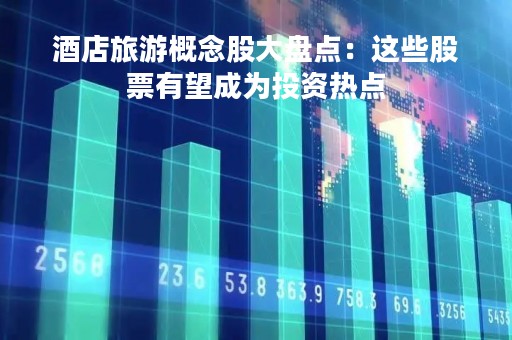 酒店旅游概念股大盘点：这些股票有望成为投资热点