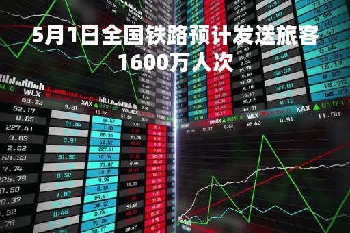 5月1日全国铁路预计发送旅客1600万人次