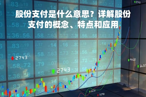 股份支付是什么意思？详解股份支付的概念、特点和应用