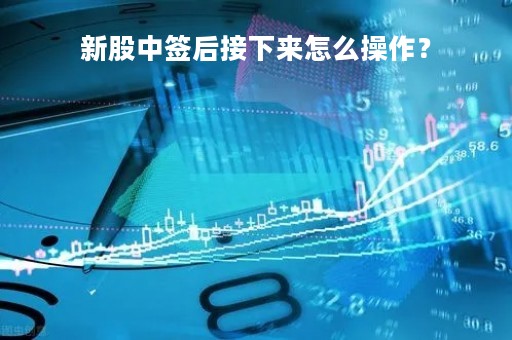 新股中签后接下来怎么操作？
