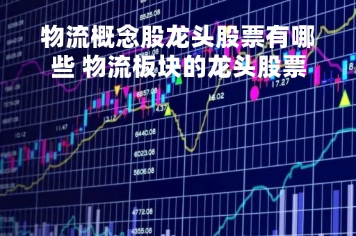 物流概念股龙头股票有哪些 物流板块的龙头股票