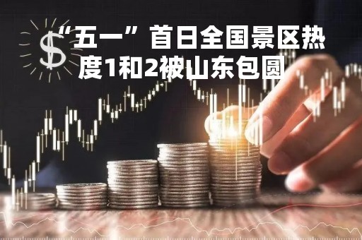“五一”首日全国景区热度1和2被山东包圆