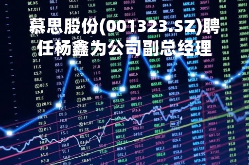 慕思股份(001323.SZ)聘任杨鑫为公司副总经理
