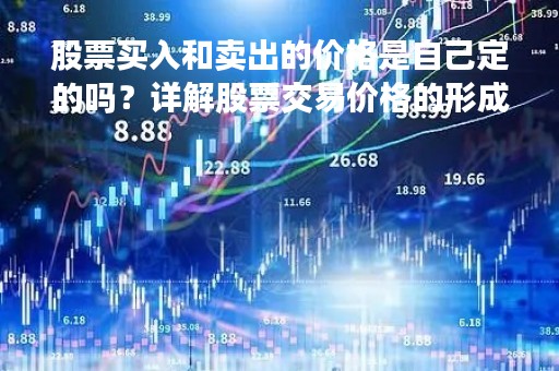 股票买入和卖出的价格是自己定的吗？详解股票交易价格的形成机制
