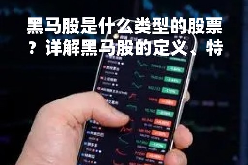 黑马股是什么类型的股票？详解黑马股的定义、特点及投资策略