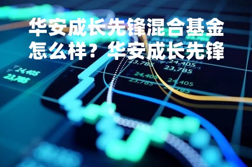 华安成长先锋混合基金怎么样？华安成长先锋混合基金投资效果如何？