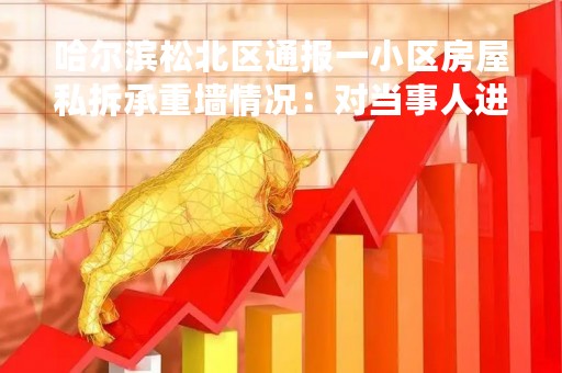 哈尔滨松北区通报一小区房屋私拆承重墙情况：对当事人进行立案调查