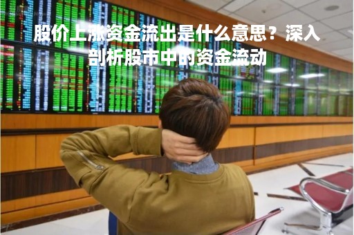 股价上涨资金流出是什么意思？深入剖析股市中的资金流动