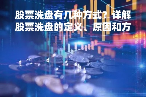 股票洗盘有几种方式？详解股票洗盘的定义、原因和方法