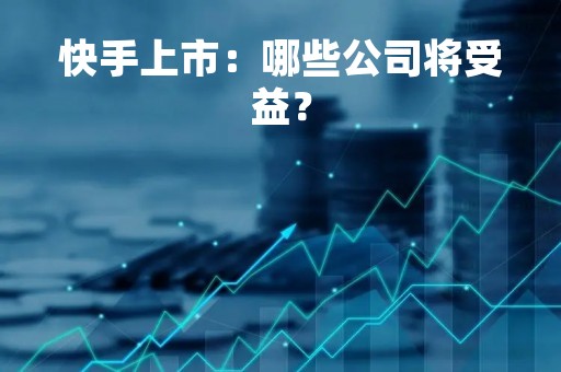 快手上市：哪些公司将受益？