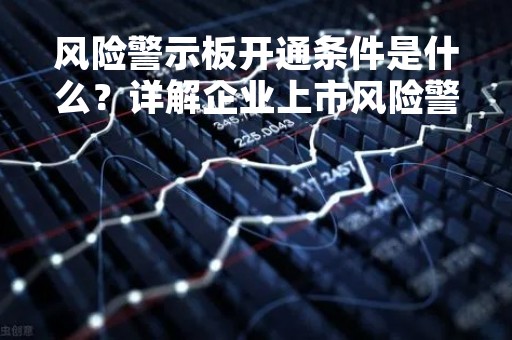 风险警示板开通条件是什么？详解企业上市风险警示板的条件和流程